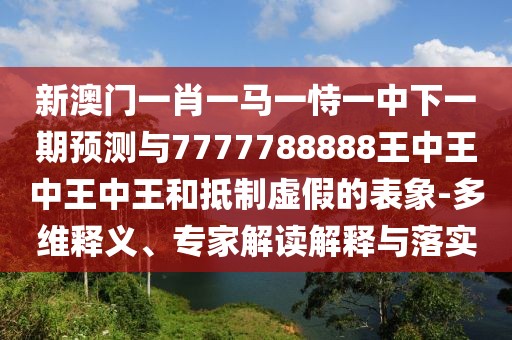 新澳門一肖一馬一恃一中下一期預(yù)測(cè)與7777788888王中王中王中王和抵制虛假的表象-多維釋義、專家解讀解釋與落實(shí)