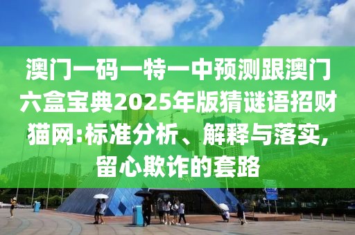 澳門一碼一特一中預(yù)測跟澳門六盒寶典2025年版猜謎語招財貓網(wǎng):標(biāo)準(zhǔn)分析、解釋與落實,留心欺詐的套路