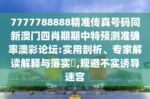 7777788888精準(zhǔn)傳真號碼同新澳門四肖期期中特預(yù)測準(zhǔn)確率澳彩論壇:實用剖析、專家解讀解釋與落實?,規(guī)避不實誘導(dǎo)迷宮