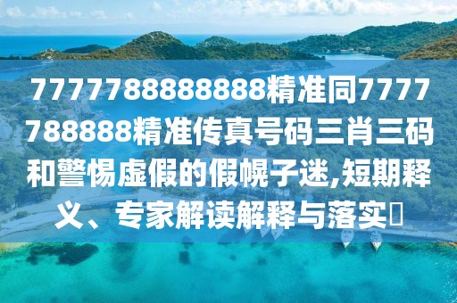 7777788888888精準(zhǔn)同7777788888精準(zhǔn)傳真號(hào)碼三肖三碼和警惕虛假的假幌子迷,短期釋義、專(zhuān)家解讀解釋與落實(shí)?