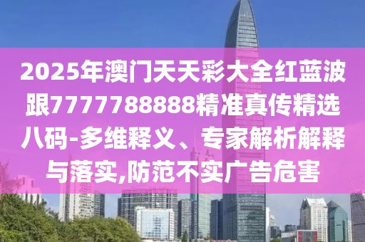 2025年澳門天天彩大全紅藍波跟7777788888精準真?zhèn)骶x八碼-多維釋義、專家解析解釋與落實,防范不實廣告危害