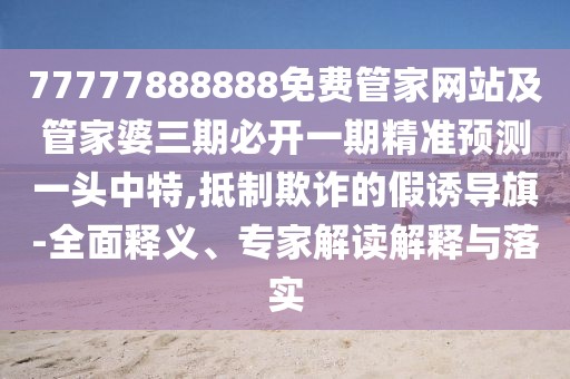 77777888888免費管家網(wǎng)站及管家婆三期必開一期精準(zhǔn)預(yù)測一頭中特,抵制欺詐的假誘導(dǎo)旗-全面釋義、專家解讀解釋與落實