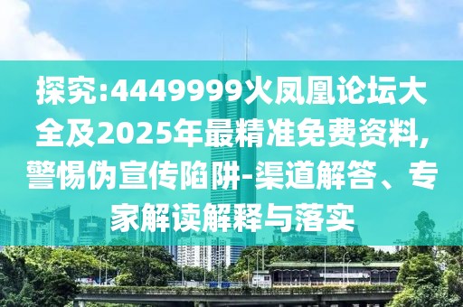 探究:4449999火鳳凰論壇大全及2025年最精準(zhǔn)免費(fèi)資料,警惕偽宣傳陷阱-渠道解答、專家解讀解釋與落實(shí)