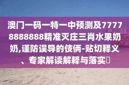 澳門一碼一特一中預(yù)測(cè)及77778888888精準(zhǔn)滅莊三肖水果奶奶,謹(jǐn)防誤導(dǎo)的伎倆-貼切釋義、專家解讀解釋與落實(shí)?