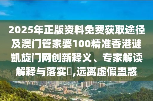 2025年正版資料免費(fèi)獲取途徑及澳門管家婆100精準(zhǔn)香港謎凱旋門網(wǎng)創(chuàng)新釋義、專家解讀解釋與落實(shí)?,遠(yuǎn)離虛假蠱惑