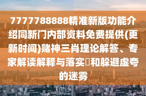 7777788888精準(zhǔn)新版功能介紹同新門內(nèi)部資料免費提供(更新時間)賭神三肖理論解答、專家解讀解釋與落實?和躲避虛夸的迷霧