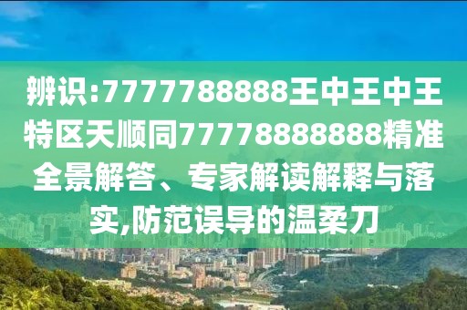 辨識(shí):7777788888王中王中王特區(qū)天順同77778888888精準(zhǔn)全景解答、專家解讀解釋與落實(shí),防范誤導(dǎo)的溫柔刀