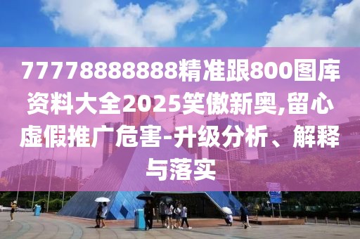77778888888精準(zhǔn)跟800圖庫(kù)資料大全2025笑傲新奧,留心虛假推廣危害-升級(jí)分析、解釋與落實(shí)