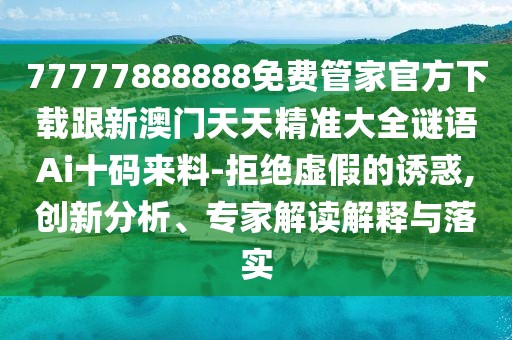 77777888888免費管家官方下載跟新澳門天天精準大全謎語Ai十碼來料-拒絕虛假的誘惑,創(chuàng)新分析、專家解讀解釋與落實