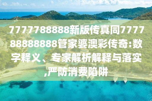 7777788888新版?zhèn)髡嫱?77788888888管家婆澳彩傳奇:數(shù)字釋義、專家解析解釋與落實,嚴(yán)防消費陷阱
