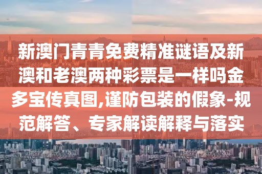 新澳門青青免費(fèi)精準(zhǔn)謎語及新澳和老澳兩種彩票是一樣嗎金多寶傳真圖,謹(jǐn)防包裝的假象-規(guī)范解答、專家解讀解釋與落實(shí)