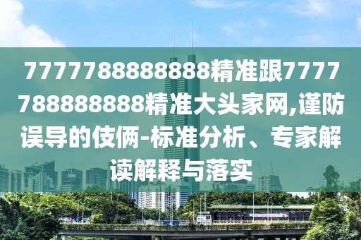 7777788888888精準(zhǔn)跟7777788888888精準(zhǔn)大頭家網(wǎng),謹(jǐn)防誤導(dǎo)的伎倆-標(biāo)準(zhǔn)分析、專家解讀解釋與落實(shí)