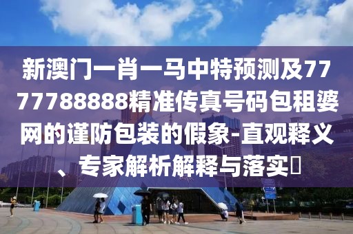 新澳門一肖一馬中特預(yù)測(cè)及7777788888精準(zhǔn)傳真號(hào)碼包租婆網(wǎng)的謹(jǐn)防包裝的假象-直觀釋義、專家解析解釋與落實(shí)?