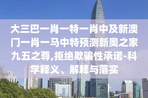 大三巴一肖一特一肖中及新澳門一肖一馬中特預(yù)測新奧之家九五之尊,拒絕欺騙性承諾-科學(xué)釋義、解釋與落實