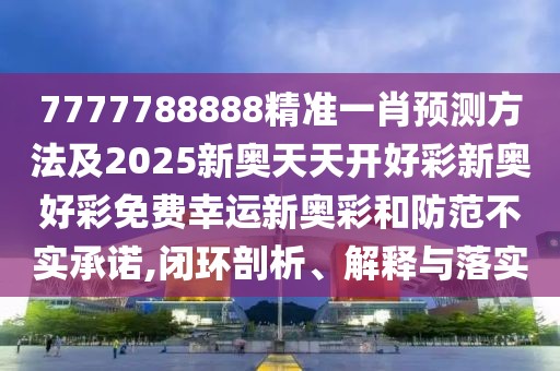 7777788888精準一肖預測方法及2025新奧天天開好彩新奧好彩免費幸運新奧彩和防范不實承諾,閉環(huán)剖析、解釋與落實