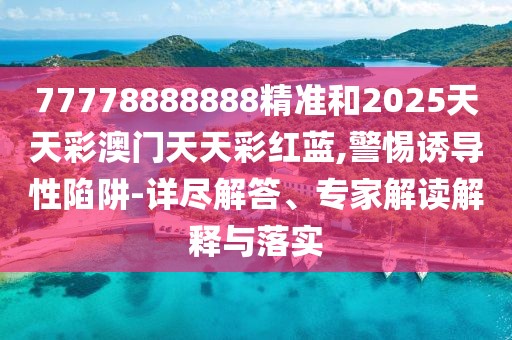 77778888888精準和2025天天彩澳門天天彩紅藍,警惕誘導(dǎo)性陷阱-詳盡解答、專家解讀解釋與落實