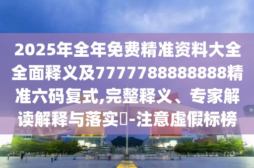 2025年全年免費精準資料大全全面釋義及7777788888888精準六碼復式,完整釋義、專家解讀解釋與落實?-注意虛假標榜