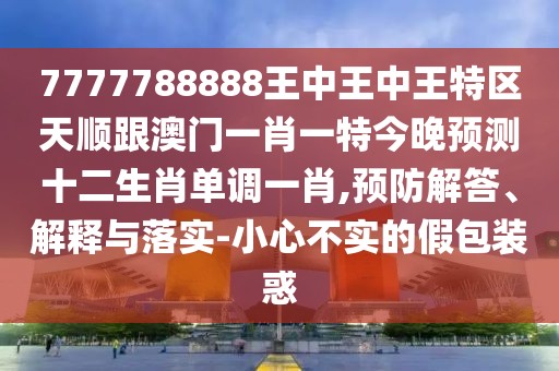 7777788888王中王中王特區(qū)天順跟澳門(mén)一肖一特今晚預(yù)測(cè)十二生肖單調(diào)一肖,預(yù)防解答、解釋與落實(shí)-小心不實(shí)的假包裝惑