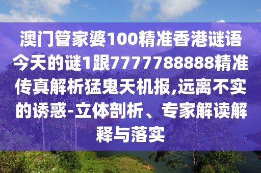 澳門管家婆100精準(zhǔn)香港謎語今天的謎1跟7777788888精準(zhǔn)傳真解析猛鬼天機報,遠(yuǎn)離不實的誘惑-立體剖析、專家解讀解釋與落實