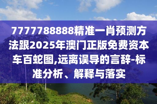 7777788888精準一肖預測方法跟2025年澳門正版免費資本車百蛇圖,遠離誤導的言辭-標準分析、解釋與落實
