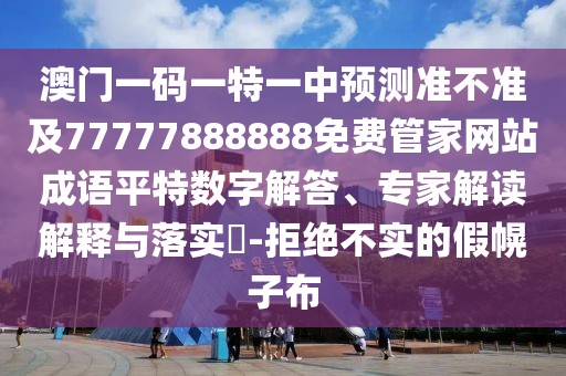 澳門一碼一特一中預(yù)測準(zhǔn)不準(zhǔn)及77777888888免費管家網(wǎng)站成語平特數(shù)字解答、專家解讀解釋與落實?-拒絕不實的假幌子布