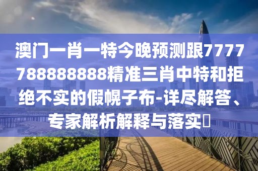 澳門一肖一特今晚預(yù)測跟7777788888888精準(zhǔn)三肖中特和拒絕不實(shí)的假幌子布-詳盡解答、專家解析解釋與落實(shí)?