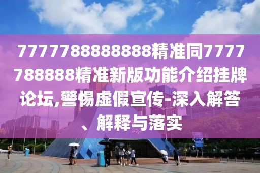 7777788888888精準同7777788888精準新版功能介紹掛牌論壇,警惕虛假宣傳-深入解答、解釋與落實