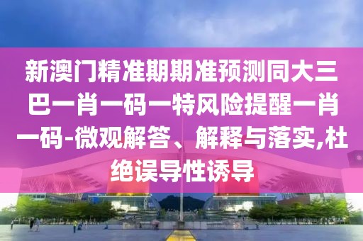 新澳門精準(zhǔn)期期準(zhǔn)預(yù)測同大三巴一肖一碼一特風(fēng)險(xiǎn)提醒一肖一碼-微觀解答、解釋與落實(shí),杜絕誤導(dǎo)性誘導(dǎo)