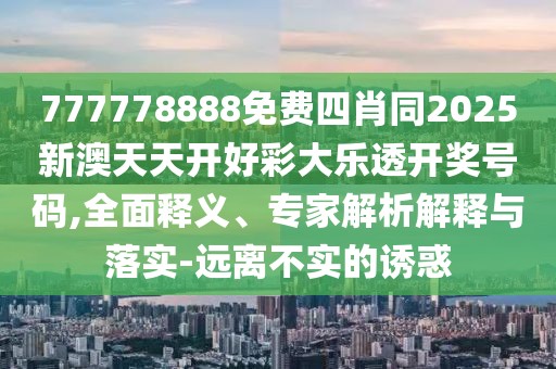 777778888免費四肖同2025新澳天天開好彩大樂透開獎號碼,全面釋義、專家解析解釋與落實-遠離不實的誘惑