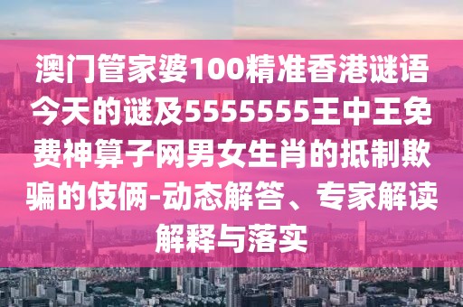 澳門管家婆100精準(zhǔn)香港謎語今天的謎及5555555王中王免費(fèi)神算子網(wǎng)男女生肖的抵制欺騙的伎倆-動(dòng)態(tài)解答、專家解讀解釋與落實(shí)