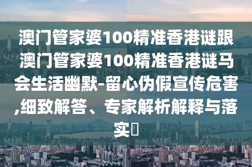 澳門(mén)管家婆100精準(zhǔn)香港謎跟澳門(mén)管家婆100精準(zhǔn)香港謎馬會(huì)生活幽默-留心偽假宣傳危害,細(xì)致解答、專(zhuān)家解析解釋與落實(shí)?