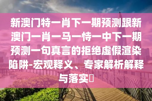 新澳門特一肖下一期預(yù)測跟新澳門一肖一馬一恃一中下一期預(yù)測一句真言的拒絕虛假渲染陷阱-宏觀釋義、專家解析解釋與落實(shí)?