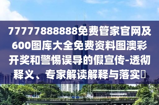 77777888888免費(fèi)管家官網(wǎng)及600圖庫(kù)大全免費(fèi)資料圖澳彩開獎(jiǎng)和警惕誤導(dǎo)的假宣傳-透徹釋義、專家解讀解釋與落實(shí)?
