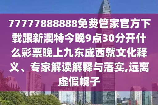77777888888免費管家官方下載跟新澳特今晚9點30分開什么彩票晚上九東成西就文化釋義、專家解讀解釋與落實,遠離虛假幌子