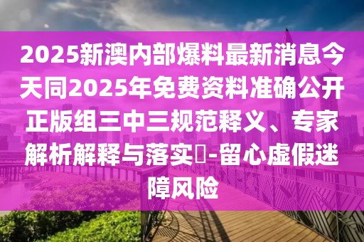 2025新澳內(nèi)部爆料最新消息今天同2025年免費(fèi)資料準(zhǔn)確公開正版組三中三規(guī)范釋義、專家解析解釋與落實(shí)?-留心虛假迷障風(fēng)險(xiǎn)