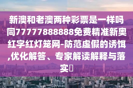 新澳和老澳兩種彩票是一樣嗎同77777888888免費精準新奧紅字紅燈籠網(wǎng)-防范虛假的誘餌,優(yōu)化解答、專家解讀解釋與落實?
