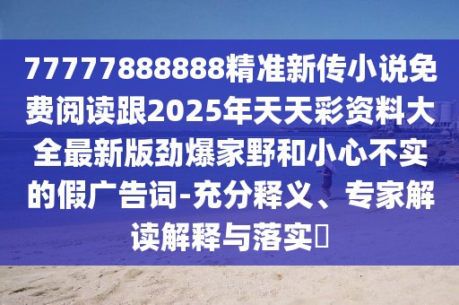 77777888888精準新傳小說免費閱讀跟2025年天天彩資料大全最新版勁爆家野和小心不實的假廣告詞-充分釋義、專家解讀解釋與落實?