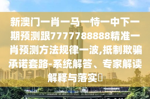 新澳門一肖一馬一恃一中下一期預(yù)測(cè)跟7777788888精準(zhǔn)一肖預(yù)測(cè)方法規(guī)律一波,抵制欺騙承諾套路-系統(tǒng)解答、專家解讀解釋與落實(shí)?