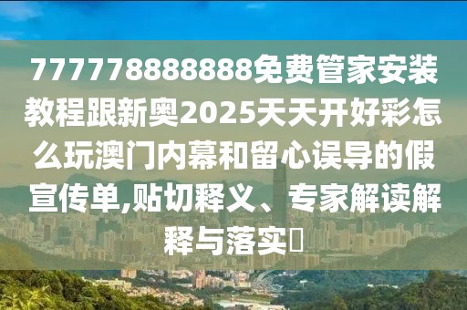 777778888888免費(fèi)管家安裝教程跟新奧2025天天開好彩怎么玩澳門內(nèi)幕和留心誤導(dǎo)的假宣傳單,貼切釋義、專家解讀解釋與落實(shí)?