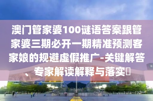 澳門管家婆100謎語答案跟管家婆三期必開一期精準(zhǔn)預(yù)測客家娘的規(guī)避虛假推廣-關(guān)鍵解答、專家解讀解釋與落實(shí)?