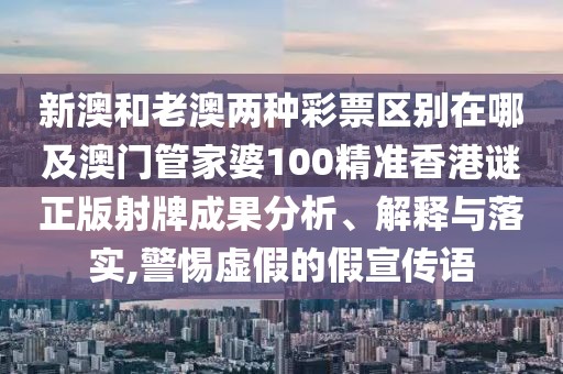 新澳和老澳兩種彩票區(qū)別在哪及澳門管家婆100精準(zhǔn)香港謎正版射牌成果分析、解釋與落實(shí),警惕虛假的假宣傳語