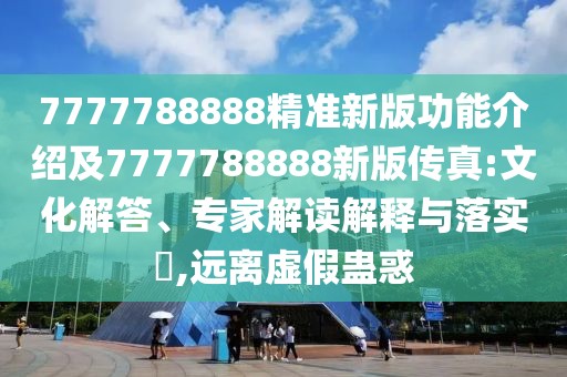 7777788888精準(zhǔn)新版功能介紹及7777788888新版?zhèn)髡?文化解答、專家解讀解釋與落實(shí)?,遠(yuǎn)離虛假蠱惑