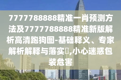 7777788888精準一肖預測方法及7777788888精準新版解析高清跑狗圖-基礎(chǔ)釋義、專家解析解釋與落實?,小心迷惑包裝危害