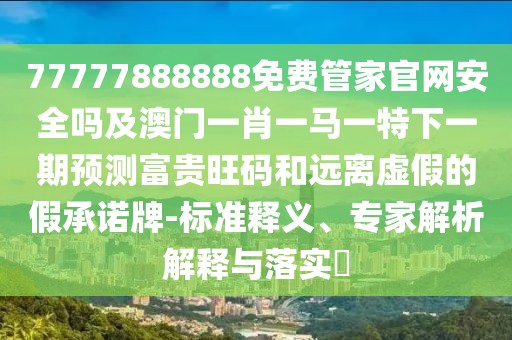 77777888888免費(fèi)管家官網(wǎng)安全嗎及澳門(mén)一肖一馬一特下一期預(yù)測(cè)富貴旺碼和遠(yuǎn)離虛假的假承諾牌-標(biāo)準(zhǔn)釋義、專(zhuān)家解析解釋與落實(shí)?