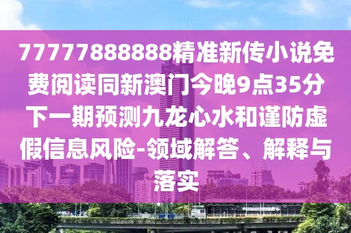 77777888888精準新傳小說免費閱讀同新澳門今晚9點35分下一期預(yù)測九龍心水和謹防虛假信息風險-領(lǐng)域解答、解釋與落實