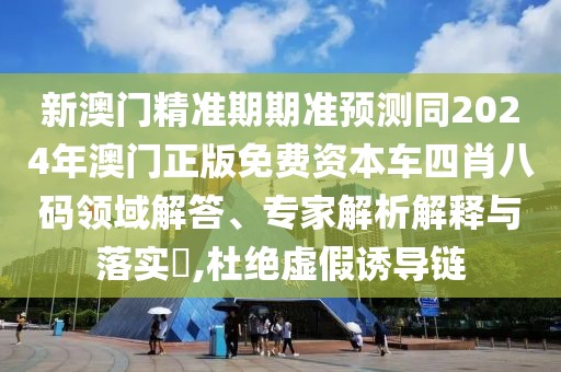新澳門精準(zhǔn)期期準(zhǔn)預(yù)測同2024年澳門正版免費(fèi)資本車四肖八碼領(lǐng)域解答、專家解析解釋與落實(shí)?,杜絕虛假誘導(dǎo)鏈