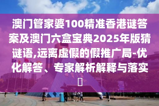 澳門管家婆100精準(zhǔn)香港謎答案及澳門六盒寶典2025年版猜謎語(yǔ),遠(yuǎn)離虛假的假推廣局-優(yōu)化解答、專家解析解釋與落實(shí)?