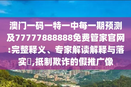 澳門一碼一特一中每一期預測及77777888888免費管家官網(wǎng):完整釋義、專家解讀解釋與落實?,抵制欺詐的假推廣像