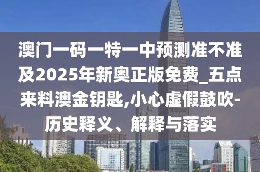澳門一碼一特一中預(yù)測準(zhǔn)不準(zhǔn)及2025年新奧正版免費(fèi)_五點(diǎn)來料澳金鑰匙,小心虛假鼓吹-歷史釋義、解釋與落實(shí)