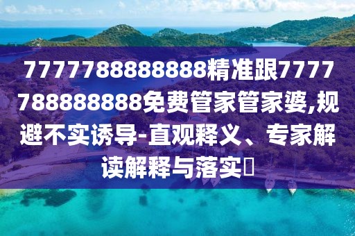 7777788888888精準(zhǔn)跟7777788888888免費(fèi)管家管家婆,規(guī)避不實(shí)誘導(dǎo)-直觀釋義、專家解讀解釋與落實(shí)?